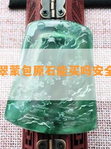 直播间翡翠蒙包原石能买吗安全吗，可靠吗？