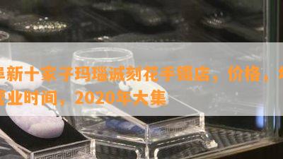 阜新十家子玛瑙诚刻花手镯店，价格，场营业时间，2020年大集