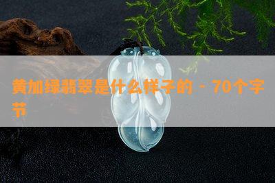 黄加绿翡翠是什么样子的 - 70个字节