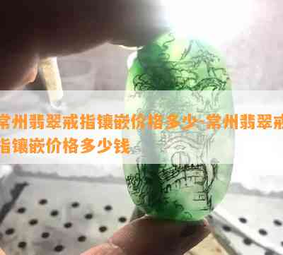 常州翡翠戒指镶嵌价格多少-常州翡翠戒指镶嵌价格多少钱