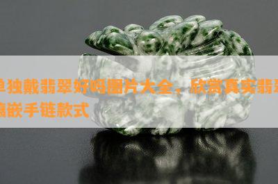 单独戴翡翠好吗图片大全，欣赏真实翡翠镶嵌手链款式