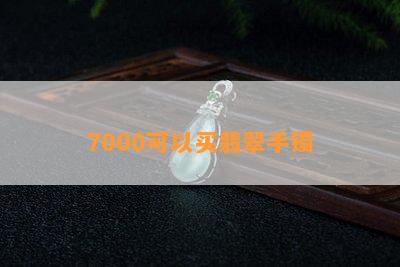 7000可以买翡翠手镯