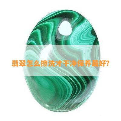 翡翠怎么擦洗才干净保养更好？