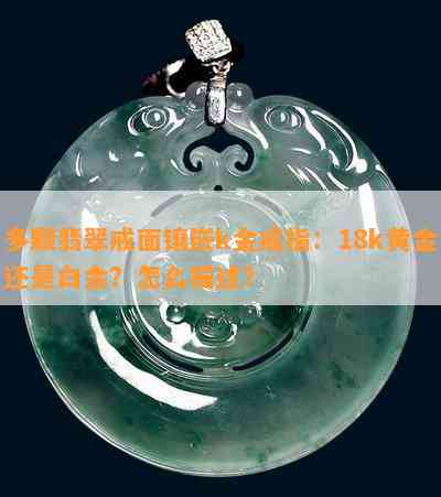 多颗翡翠戒面镶嵌k金戒指：18k黄金还是白金？怎么描述？