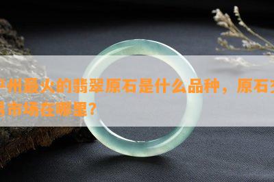 平州最火的翡翠原石是什么品种，原石交易市场在哪里？