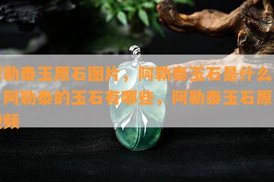 阿勒泰玉原石图片，阿勒泰玉石是什么玉，阿勒泰的玉石有哪些，阿勒泰玉石原石视频