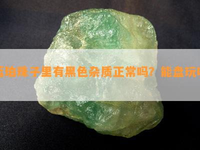 蓝珀珠子里有黑色杂质正常吗？能盘玩吗？