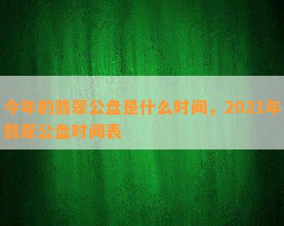 今年的翡翠公盘是什么时间，2021年翡翠公盘时间表