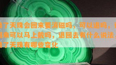 请了天珠会回来要消磁吗，可以退吗，请回来可以马上戴吗，退回去有什么说法，请了天珠有哪些变化