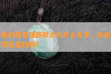 白色的翡翠镶嵌款式叫什么名字，白色翡翠吊坠值钱吗？