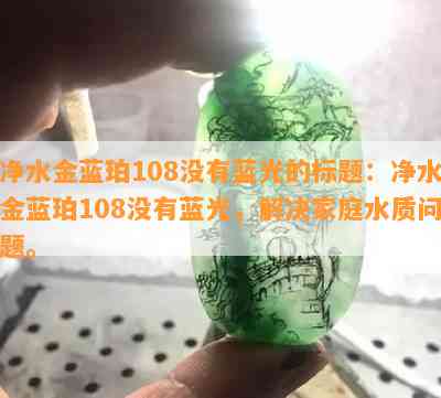 净水金蓝珀108不存在蓝光的净水金蓝珀108不存在蓝光，解决家庭水质疑问。