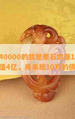 价值40000的翡翠原石切涨100亿，价值4亿，用来抵10万的债