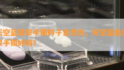 天空蓝翡翠手镯料子自然光，天空蓝色翡翠手镯好吗？