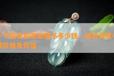 一个纯白的翡翠镯子多少钱，纯白翡翠手镯价格及价值