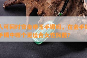 女人可同时穿金带玉手镯吗，在金手镯和玉手镯中哪个更适合女性佩戴？