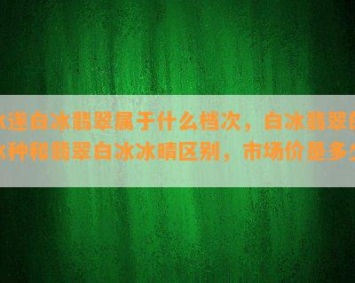 冰遂白冰翡翠属于什么档次，白冰翡翠的冰种和翡翠白冰冰晴区别，市场价是多少？