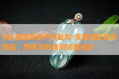 18k金翡翠葫芦吊坠扣-完美搭配你的饰品，传统与时尚的完美结合