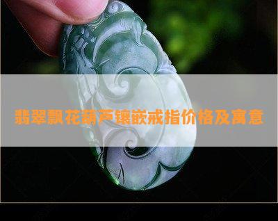 翡翠飘花葫芦镶嵌戒指价格及寓意