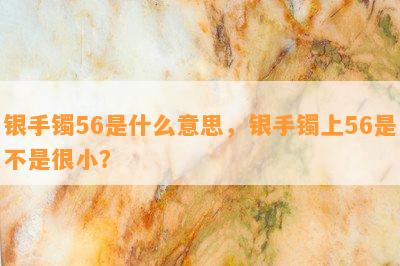 银手镯56是什么意思，银手镯上56是不是很小？