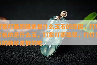 打紫灯越照越紫是什么玉石的起因，打灯紫色的是什么玉，打紫灯照翡翠，打灯发紫的翡翠是假的吧