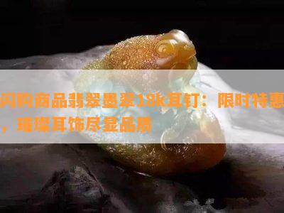 闪购商品翡翠墨翠18k耳钉：限时特惠，璀璨耳饰尽显品质