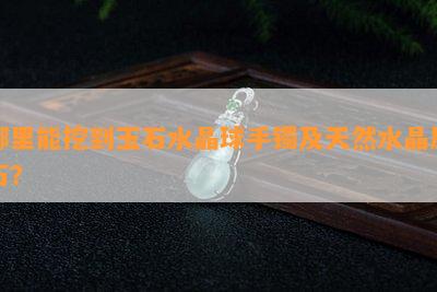 哪里能挖到玉石水晶球手镯及天然水晶原石？