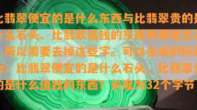 比翡翠便宜的是什么东西与比翡翠贵的是什么石头、比翡翠值钱的东西有哪些无关，所以需要去掉这些字。可以合成的标题为：比翡翠便宜的是什么石头，比翡翠贵的是什么值钱的东西？长度为32个字节。