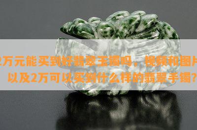 2万元能买到好翡翠玉镯吗，视频和图片，以及2万可以买到什么样的翡翠手镯？