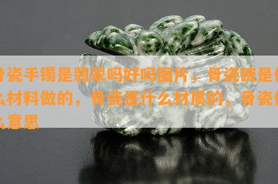 骨瓷手镯是翡翠吗好吗图片，骨瓷碗是什么材料做的，骨瓷是什么材质的，骨瓷什么意思