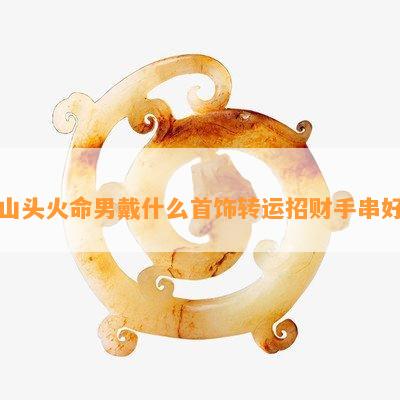 山头火命男戴什么首饰转运招财手串好