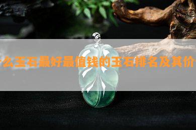 什么玉石更好最值钱的玉石排名及其价值？