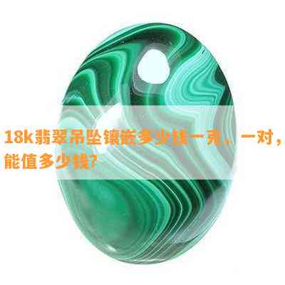 18k翡翠吊坠镶嵌多少钱一克，一对，能值多少钱？