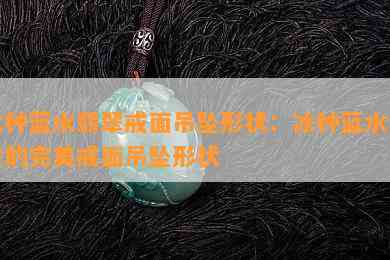 冰种蓝水翡翠戒面吊坠形状：冰种蓝水翡翠的完美戒面吊坠形状