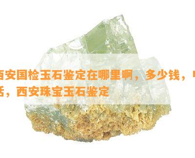 西安国检玉石鉴定在哪里啊，多少钱，电话，西安珠宝玉石鉴定