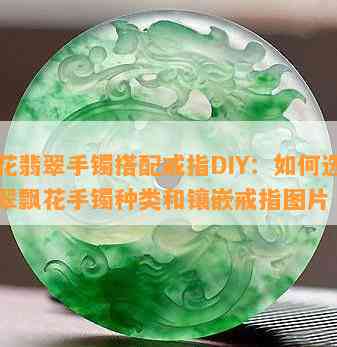 飘花翡翠手镯搭配戒指DIY：怎样选择翡翠飘花手镯种类和镶嵌戒指图片