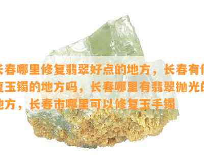 长春哪里修复翡翠好点的地方，长春有修复玉镯的地方吗，长春哪里有翡翠抛光的地方，长春市哪里可以修复玉手镯