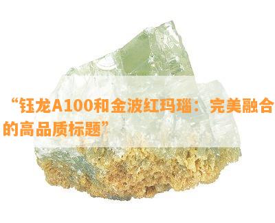 “钰龙A100和金波红玛瑙：完美融合的高品质标题”