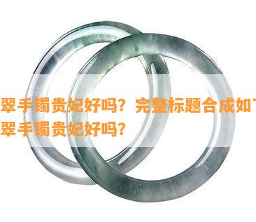 翡翠手镯贵妃好吗？完整标题合成如下：翡翠手镯贵妃好吗？