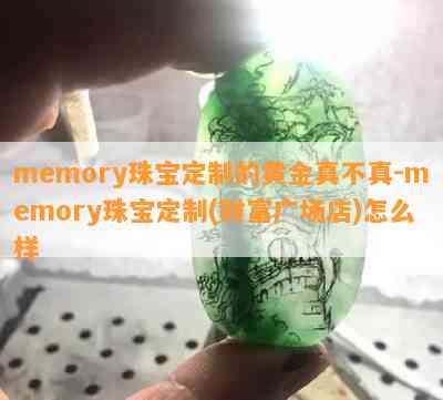 memory珠宝定制的黄金真不真-memory珠宝定制(财富广场店)怎么样