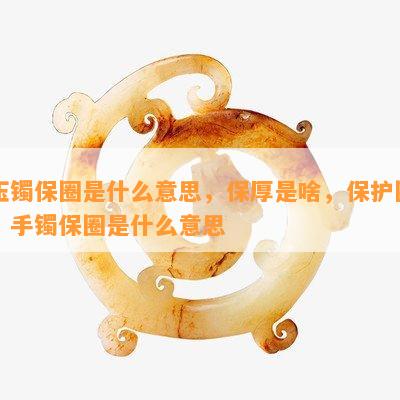 玉镯保圈是什么意思，保厚是啥，保护圈，手镯保圈是什么意思