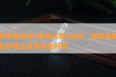 翡翠镶金是k黄好还是k白好，翡翠镶黄金好看还是镶白金好看