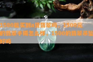 1500能买到a货翡翠吗，1500元的翡翠手镯怎么样，1500的翡翠吊坠好吗