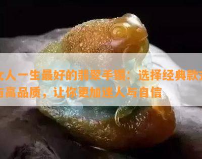 女人一生更好的翡翠手镯：选择经典款式与高品质，让你更加迷人与自信