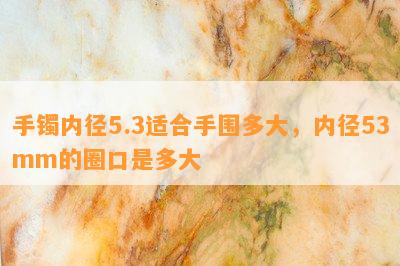 手镯内径5.3适合手围多大，内径53mm的圈口是多大