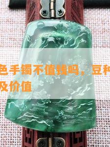 豆种果绿色手镯不值钱吗，豆种果绿翡翠手镯价格及价值