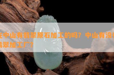 在中山有翡翠原石加工的吗？中山有不存在翡翠加工厂？