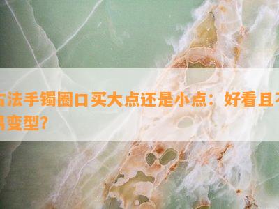 古法手镯圈口买大点还是小点：好看且不易变型？