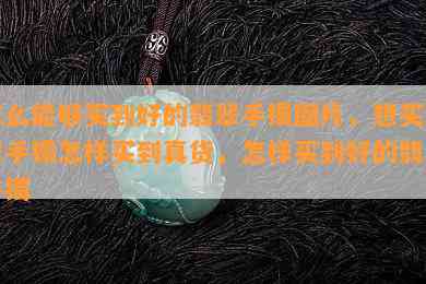 怎么能够买到好的翡翠手镯图片，想买翡翠手镯怎样买到真货，怎样买到好的翡翠手镯