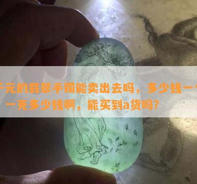 千元的翡翠手镯能卖出去吗，多少钱一个，一克多少钱啊，能买到a货吗？