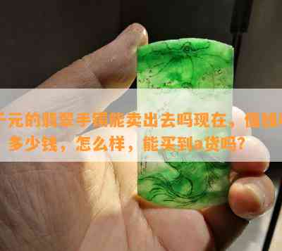 千元的翡翠手镯能卖出去吗现在，值钱吗，多少钱，怎么样，能买到a货吗？